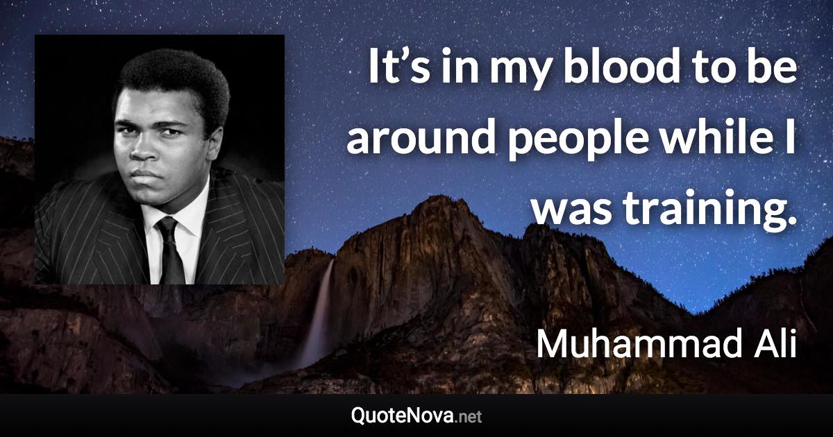 It’s in my blood to be around people while I was training. - Muhammad Ali quote