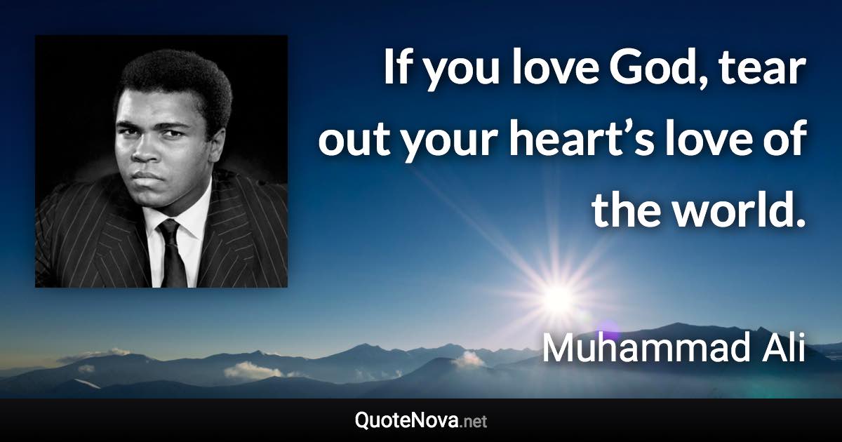 If you love God, tear out your heart’s love of the world. - Muhammad Ali quote