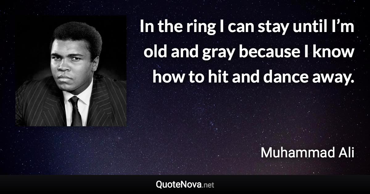 In the ring I can stay until I’m old and gray because I know how to hit and dance away. - Muhammad Ali quote