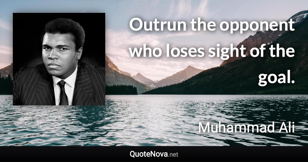 Outrun the opponent who loses sight of the goal. - Muhammad Ali quote
