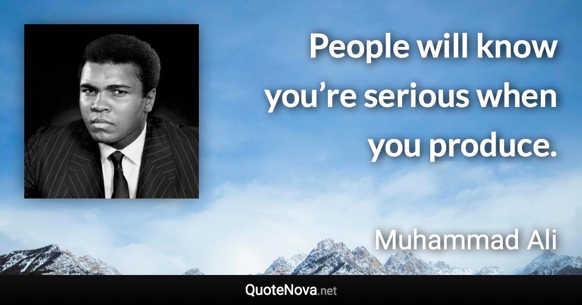People will know you’re serious when you produce. - Muhammad Ali quote