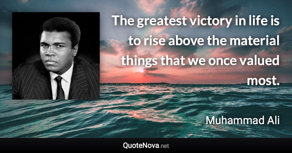 The greatest victory in life is to rise above the material things that we once valued most. - Muhammad Ali quote