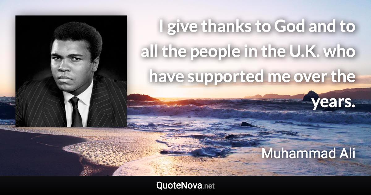 I give thanks to God and to all the people in the U.K. who have supported me over the years. - Muhammad Ali quote