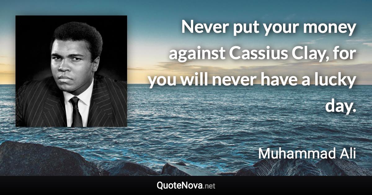 Never put your money against Cassius Clay, for you will never have a lucky day. - Muhammad Ali quote