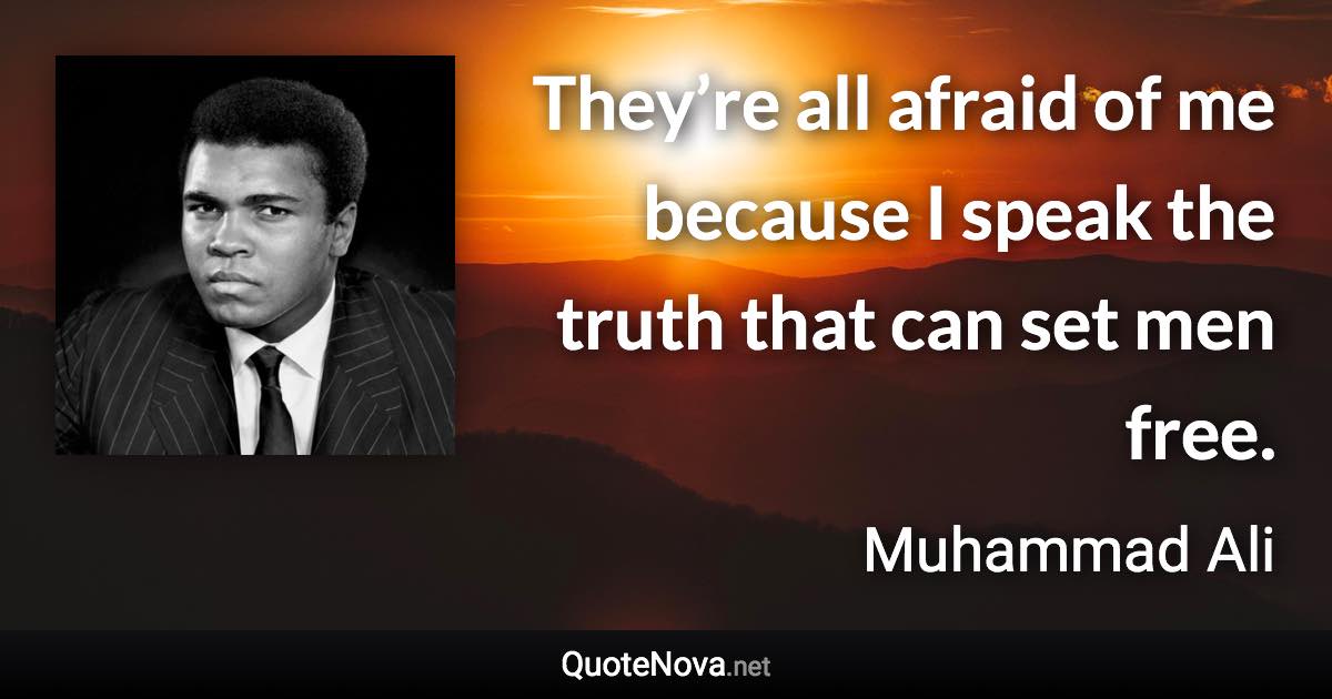 They’re all afraid of me because I speak the truth that can set men free. - Muhammad Ali quote