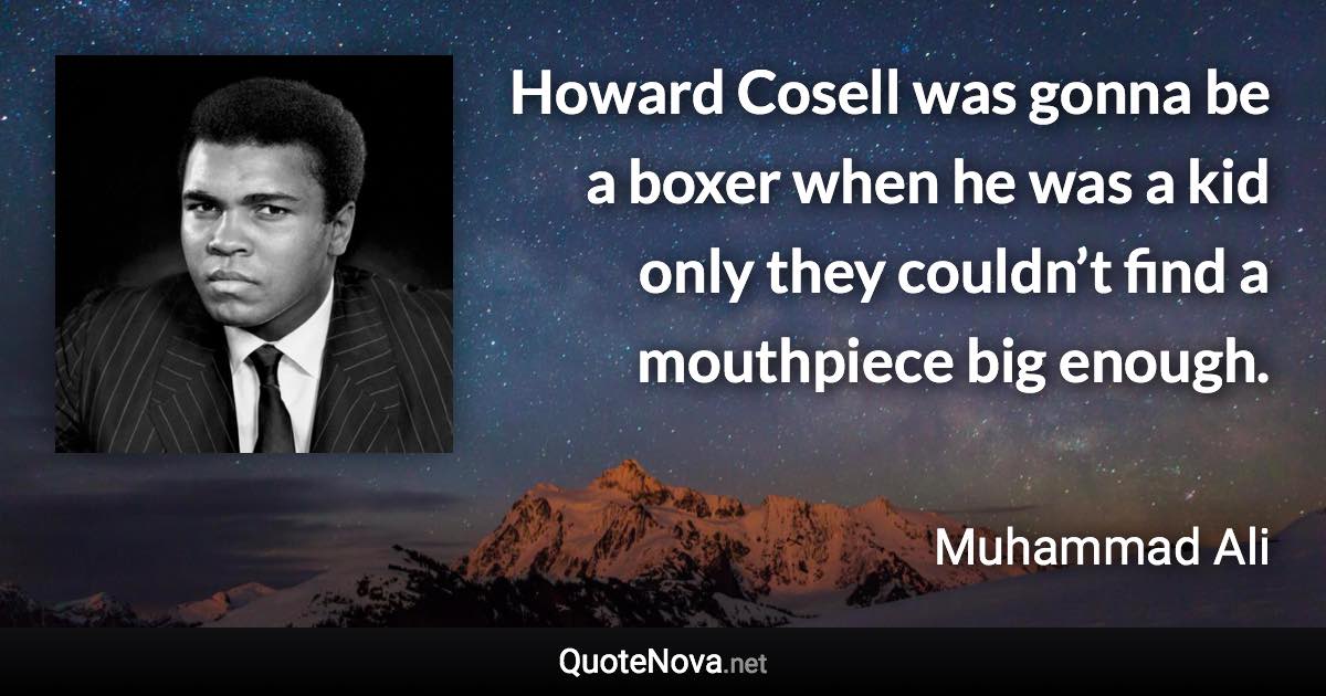 Howard Cosell was gonna be a boxer when he was a kid only they couldn’t find a mouthpiece big enough. - Muhammad Ali quote