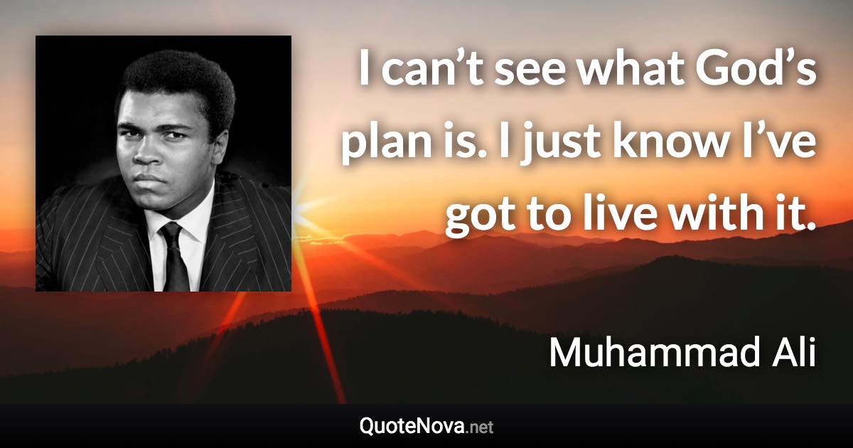 I can’t see what God’s plan is. I just know I’ve got to live with it. - Muhammad Ali quote