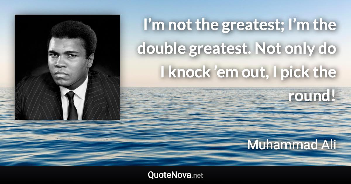 I’m not the greatest; I’m the double greatest. Not only do I knock ’em out, I pick the round! - Muhammad Ali quote