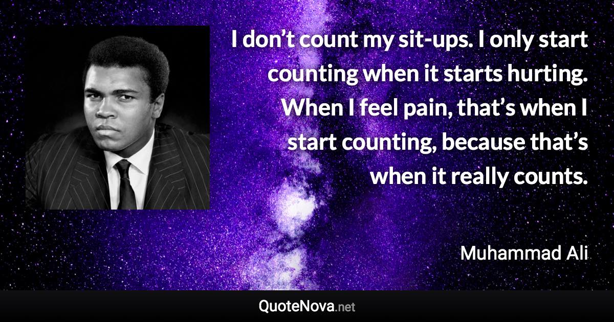 I don’t count my sit-ups. I only start counting when it starts hurting. When I feel pain, that’s when I start counting, because that’s when it really counts. - Muhammad Ali quote