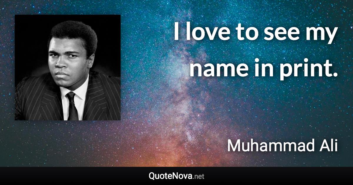 I love to see my name in print. - Muhammad Ali quote