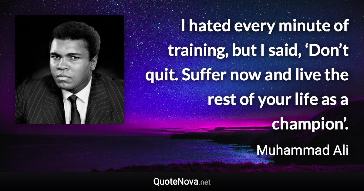 I hated every minute of training, but I said, ‘Don’t quit. Suffer now and live the rest of your life as a champion’. - Muhammad Ali quote
