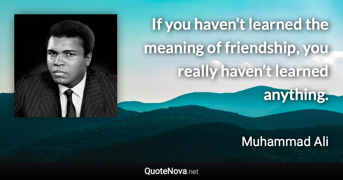 If you haven’t learned the meaning of friendship, you really haven’t learned anything. - Muhammad Ali quote