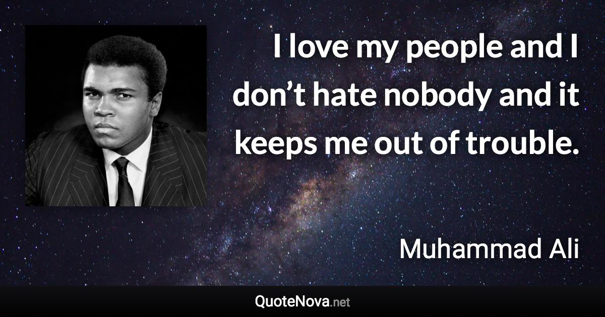 I love my people and I don’t hate nobody and it keeps me out of trouble. - Muhammad Ali quote