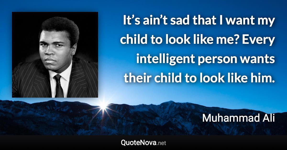 It’s ain’t sad that I want my child to look like me? Every intelligent person wants their child to look like him. - Muhammad Ali quote