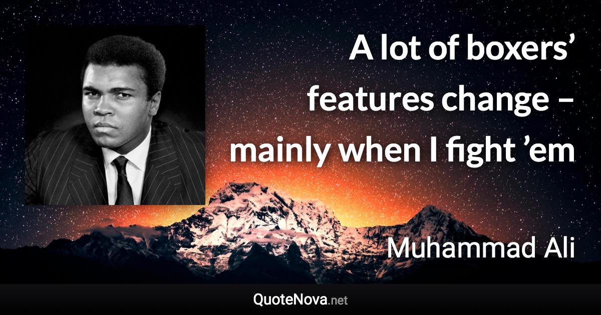 A lot of boxers’ features change – mainly when I fight ’em - Muhammad Ali quote