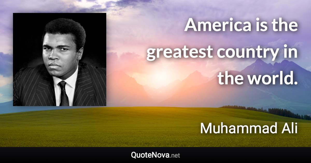 America is the greatest country in the world. - Muhammad Ali quote