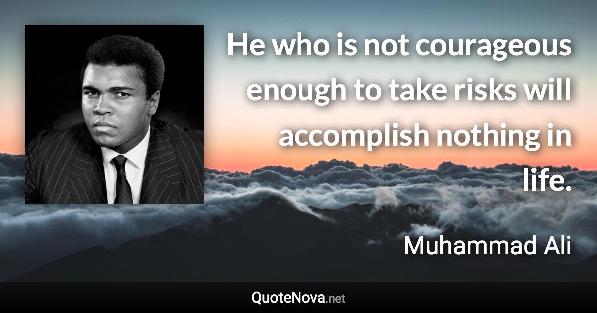 He who is not courageous enough to take risks will accomplish nothing in life. - Muhammad Ali quote