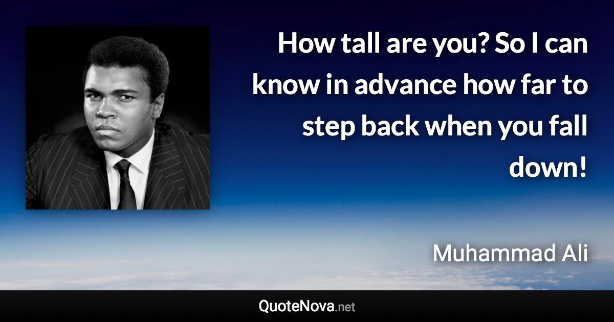 How tall are you? So I can know in advance how far to step back when you fall down! - Muhammad Ali quote