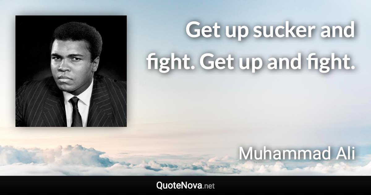 Get up sucker and fight. Get up and fight. - Muhammad Ali quote