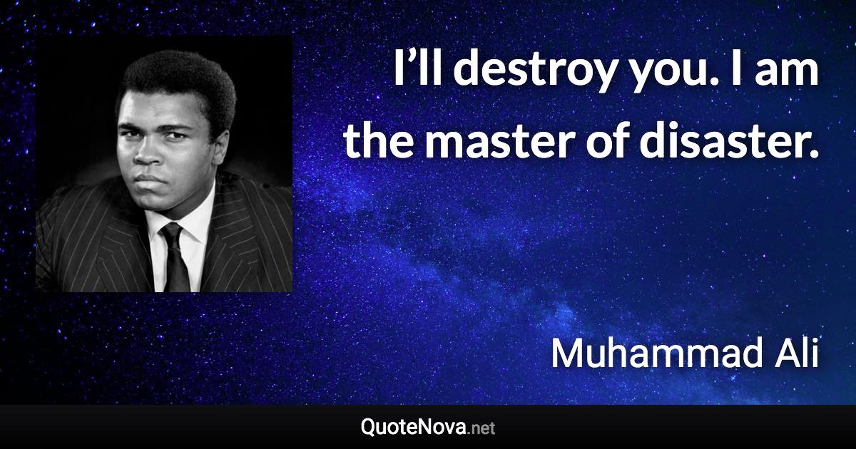 I’ll destroy you. I am the master of disaster. - Muhammad Ali quote