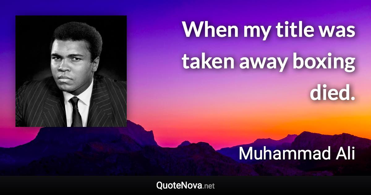 When my title was taken away boxing died. - Muhammad Ali quote