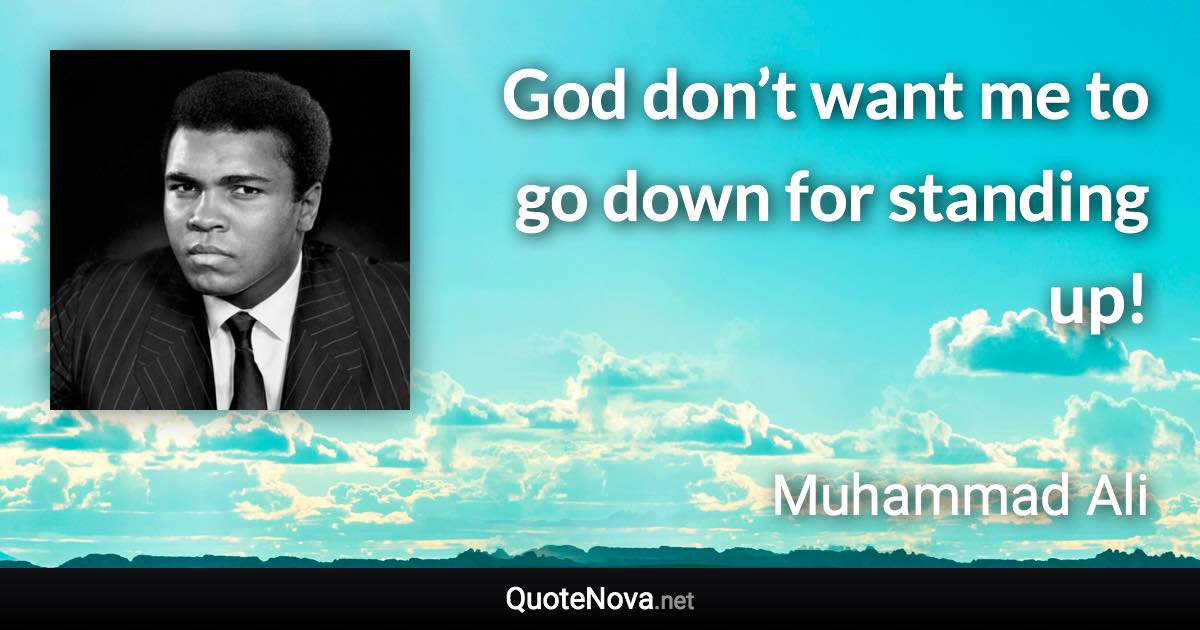 God don’t want me to go down for standing up! - Muhammad Ali quote