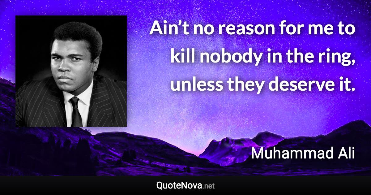 Ain’t no reason for me to kill nobody in the ring, unless they deserve it. - Muhammad Ali quote