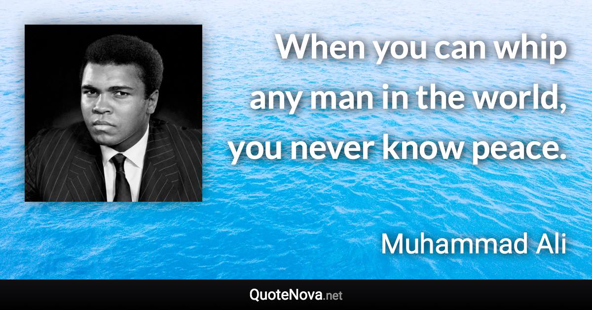 When you can whip any man in the world, you never know peace. - Muhammad Ali quote