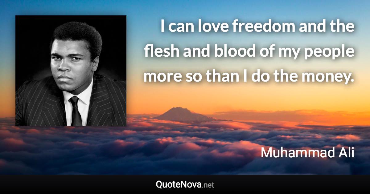 I can love freedom and the flesh and blood of my people more so than I do the money. - Muhammad Ali quote