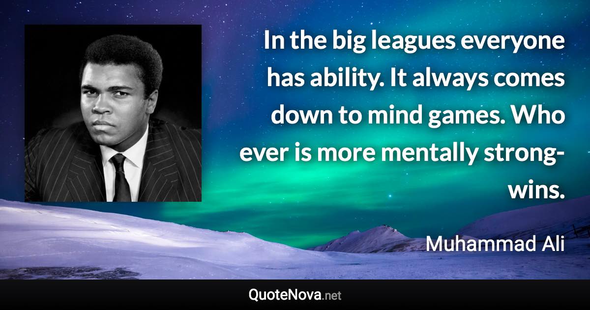 In the big leagues everyone has ability. It always comes down to mind games. Who ever is more mentally strong-wins. - Muhammad Ali quote