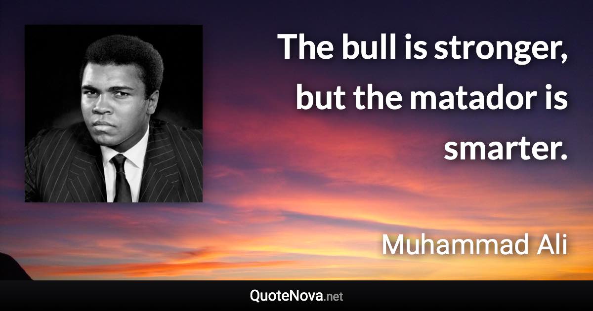 The bull is stronger, but the matador is smarter. - Muhammad Ali quote