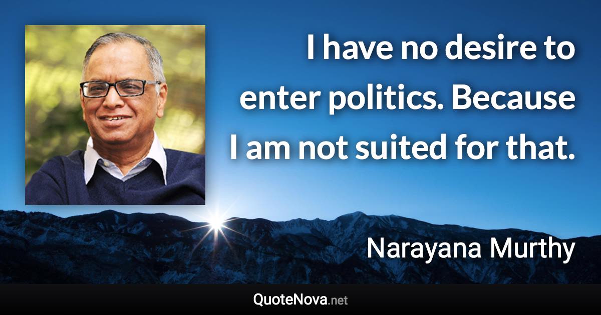 I have no desire to enter politics. Because I am not suited for that. - Narayana Murthy quote