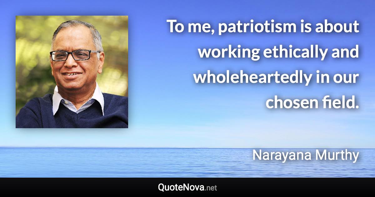 To me, patriotism is about working ethically and wholeheartedly in our chosen field. - Narayana Murthy quote