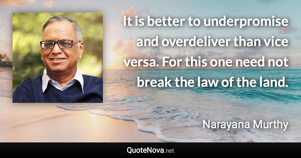 It is better to underpromise and overdeliver than vice versa. For this one need not break the law of the land. - Narayana Murthy quote