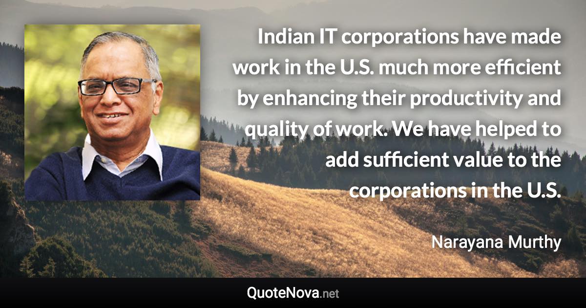 Indian IT corporations have made work in the U.S. much more efficient by enhancing their productivity and quality of work. We have helped to add sufficient value to the corporations in the U.S. - Narayana Murthy quote