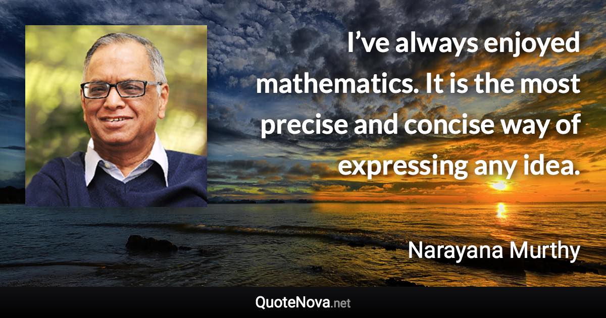 I’ve always enjoyed mathematics. It is the most precise and concise way of expressing any idea. - Narayana Murthy quote