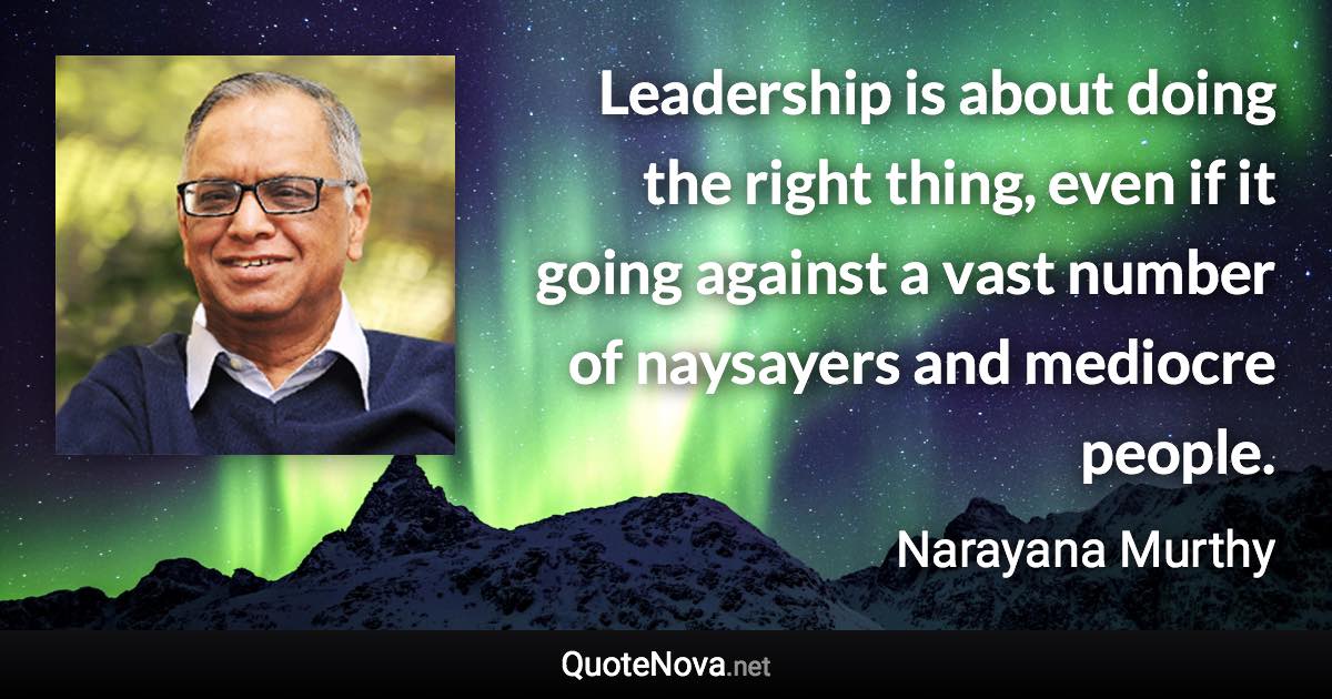 Leadership is about doing the right thing, even if it going against a vast number of naysayers and mediocre people. - Narayana Murthy quote