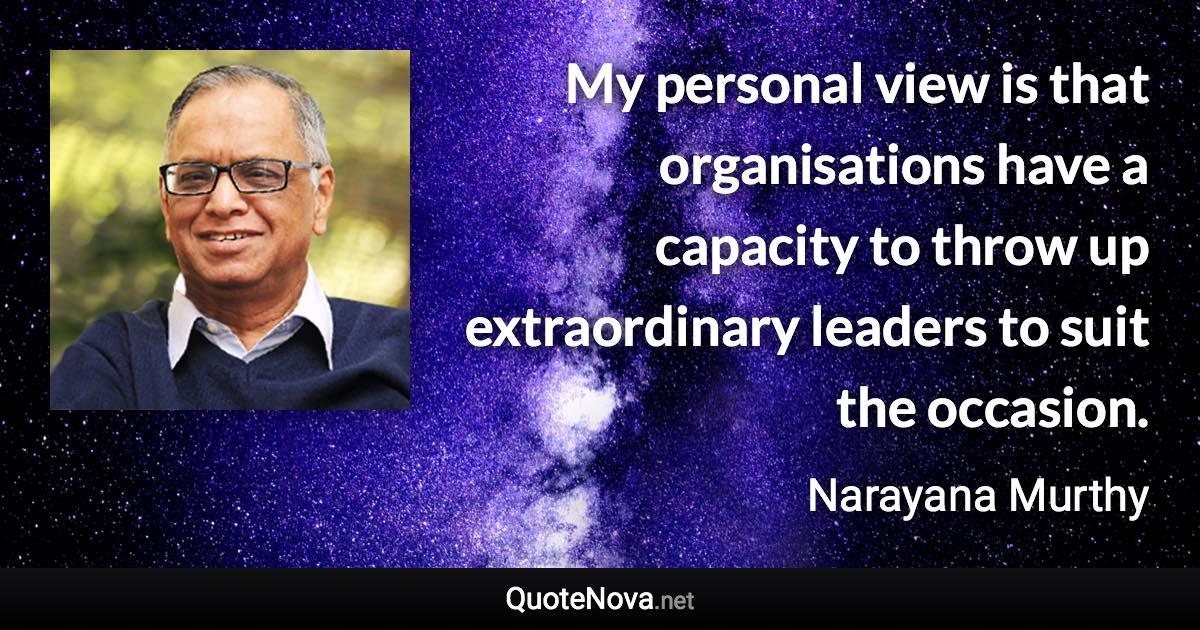 My personal view is that organisations have a capacity to throw up extraordinary leaders to suit the occasion. - Narayana Murthy quote