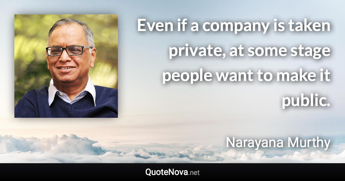 Even if a company is taken private, at some stage people want to make it public. - Narayana Murthy quote