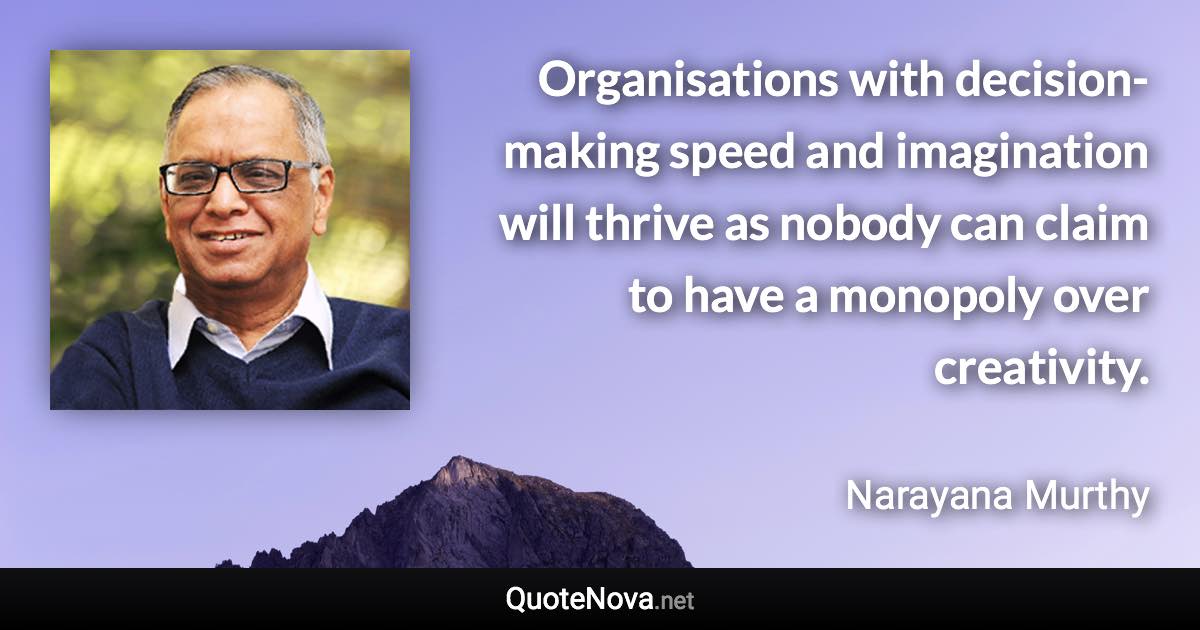 Organisations with decision-making speed and imagination will thrive as nobody can claim to have a monopoly over creativity. - Narayana Murthy quote