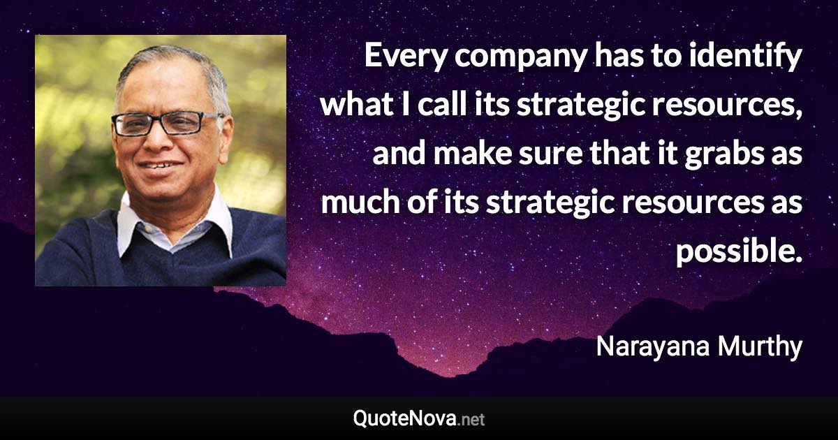 Every company has to identify what I call its strategic resources, and make sure that it grabs as much of its strategic resources as possible. - Narayana Murthy quote