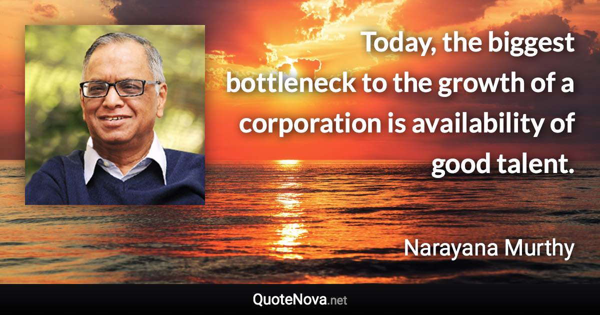 Today, the biggest bottleneck to the growth of a corporation is availability of good talent. - Narayana Murthy quote