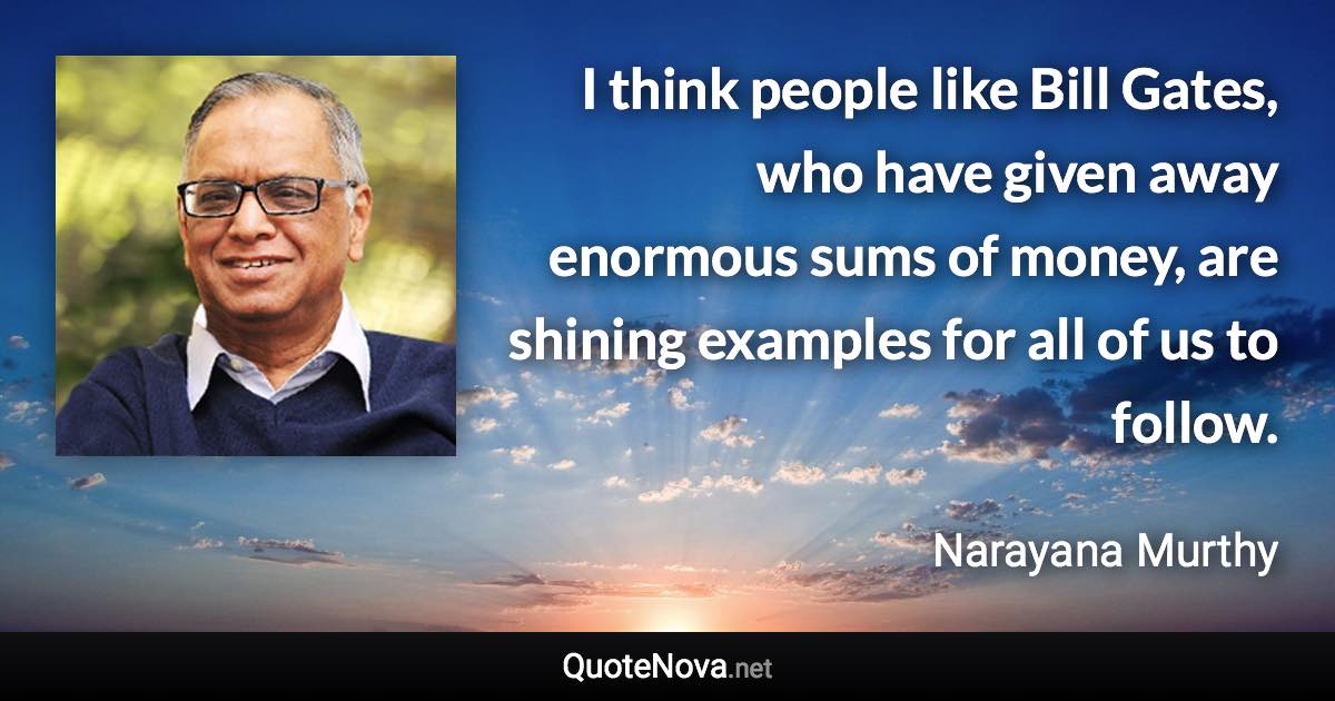 I think people like Bill Gates, who have given away enormous sums of money, are shining examples for all of us to follow. - Narayana Murthy quote