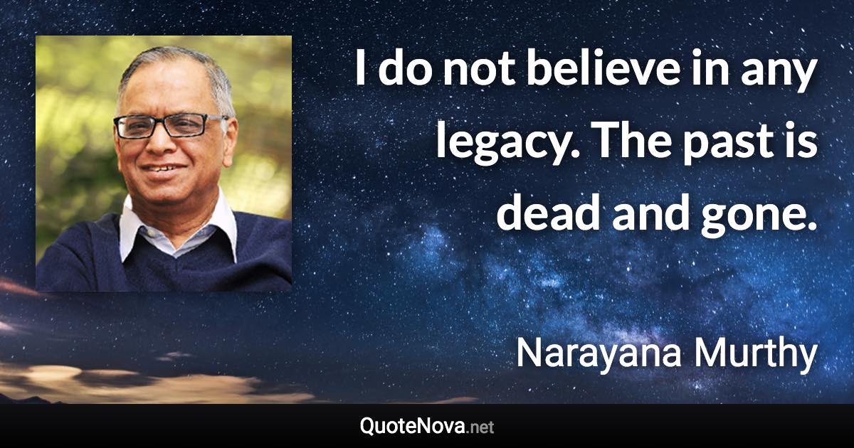 I do not believe in any legacy. The past is dead and gone. - Narayana Murthy quote