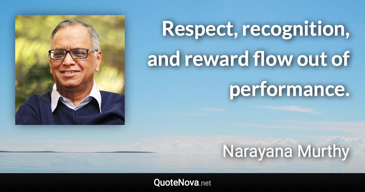 Respect, recognition, and reward flow out of performance. - Narayana Murthy quote