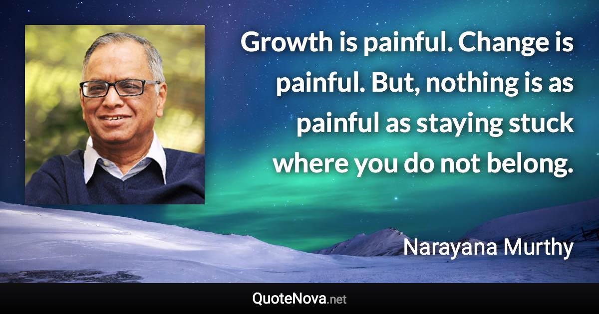Growth is painful. Change is painful. But, nothing is as painful as staying stuck where you do not belong. - Narayana Murthy quote