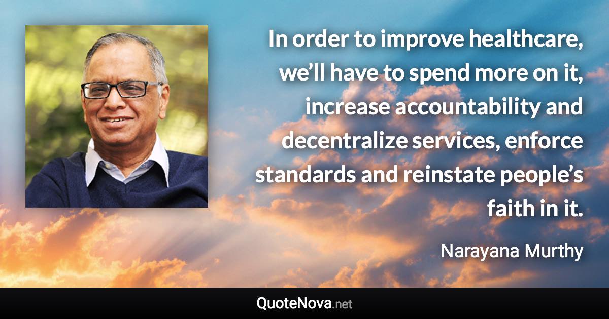 In order to improve healthcare, we’ll have to spend more on it, increase accountability and decentralize services, enforce standards and reinstate people’s faith in it. - Narayana Murthy quote