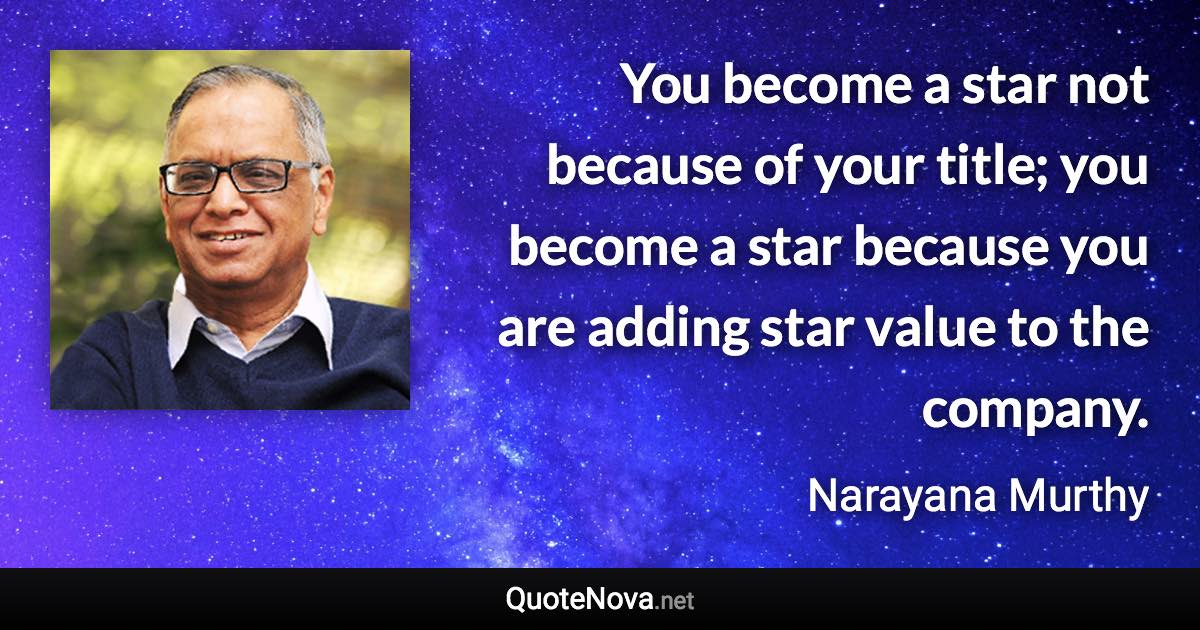 You become a star not because of your title; you become a star because you are adding star value to the company. - Narayana Murthy quote