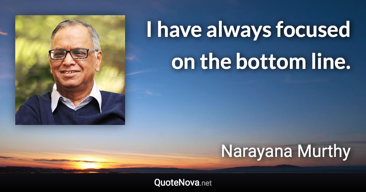 I have always focused on the bottom line. - Narayana Murthy quote