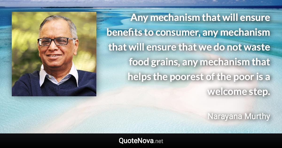 Any mechanism that will ensure benefits to consumer, any mechanism that will ensure that we do not waste food grains, any mechanism that helps the poorest of the poor is a welcome step. - Narayana Murthy quote